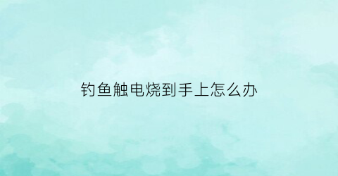 钓鱼触电烧到手上怎么办(钓鱼时触电如何判责依据)