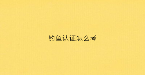 钓鱼认证怎么考(中国钓鱼证怎么办理)