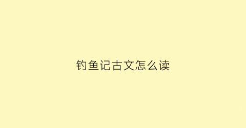 钓鱼记古文怎么读(钓鱼记文言文说了什么道理还有译文)