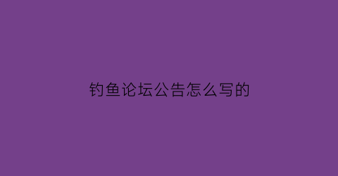 钓鱼论坛公告怎么写的(钓鱼论坛公告怎么写的好)