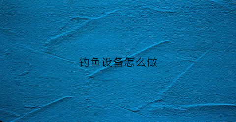 钓鱼设备怎么做(钓鱼设备怎么做的)