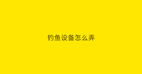 钓鱼设备怎么弄(钓鱼设备怎么弄的)