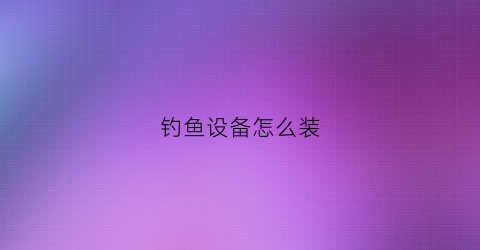钓鱼设备怎么装(钓鱼设备怎么装视频)