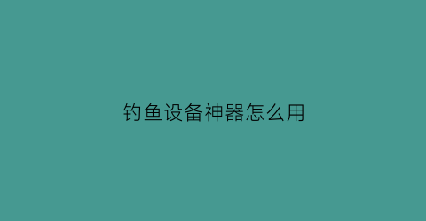 钓鱼设备神器怎么用(钓鱼神器制作方法)