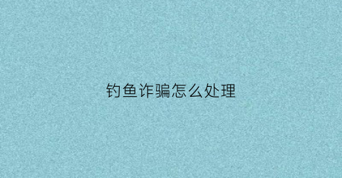 钓鱼诈骗怎么处理(钓鱼诈骗怎么处理最有效)