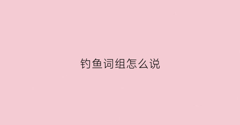 钓鱼词组怎么说(钓鱼的用语)