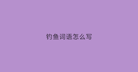 钓鱼词语怎么写(钓鱼用成语怎么说)