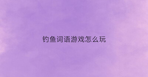 钓鱼词语游戏怎么玩(钓鱼词语游戏怎么玩儿)
