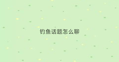 钓鱼话题怎么聊(钓鱼的话题怎么聊)