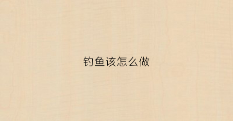 钓鱼该怎么做(钓鱼怎么做鱼饵)