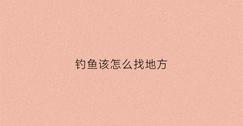 钓鱼该怎么找地方(钓鱼如何找地方)