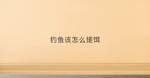 钓鱼该怎么搓饵(钓鱼该怎么搓饵视频)