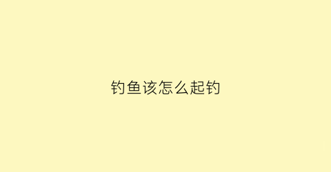 钓鱼该怎么起钓(钓鱼起钓技巧)