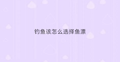 钓鱼该怎么选择鱼漂(钓鱼怎样选择鱼漂)