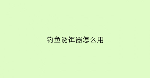 钓鱼诱饵器怎么用(钓鱼诱饵器怎么用视频)