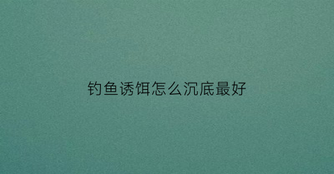 钓鱼诱饵怎么沉底最好(钓鱼诱饵怎么沉底最好呢)