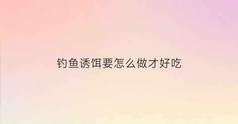 钓鱼诱饵要怎么做才好吃(钓鱼诱鱼最快配方)