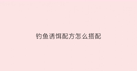 钓鱼诱饵配方怎么搭配(钓鱼诱饵用什么料最好呢)