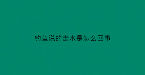 钓鱼说的走水是怎么回事(钓鱼走水是什么)