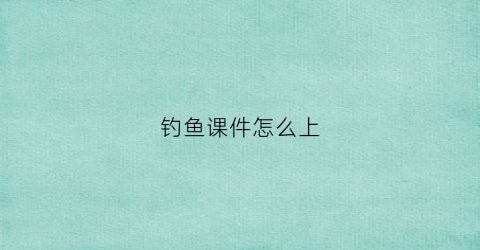 钓鱼课件怎么上(钓鱼讲课)