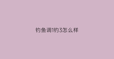 钓鱼调1钓3怎么样(调1钓3是什么意思)