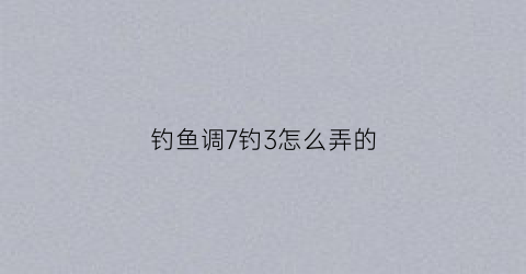钓鱼调7钓3怎么弄的(调7钓2怎么调)