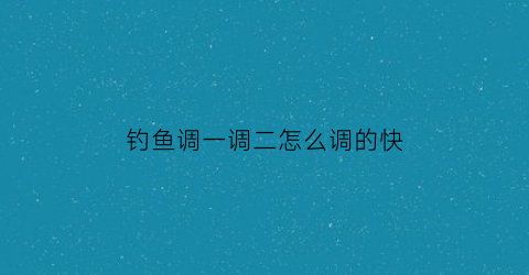 “钓鱼调一调二怎么调的快(钓鱼调一调二怎么调的快点)