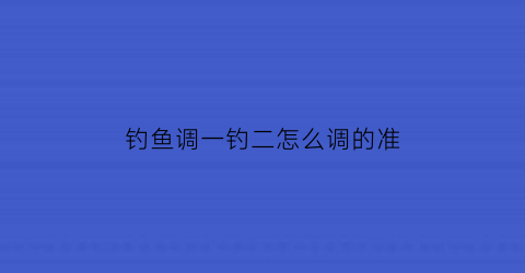 钓鱼调一钓二怎么调的准(钓鱼调一钓二图解)