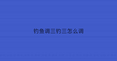 钓鱼调三钓三怎么调(调三钓三视频)