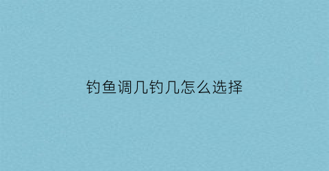钓鱼调几钓几怎么选择(钓鱼调几钓几有什么区别)