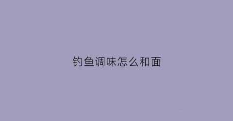 钓鱼调味怎么和面(钓鱼面食制作方法)