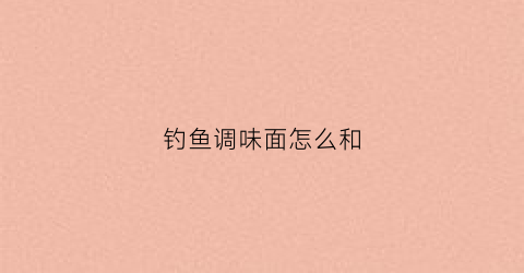 钓鱼调味面怎么和(野钓用面食怎么调漂)
