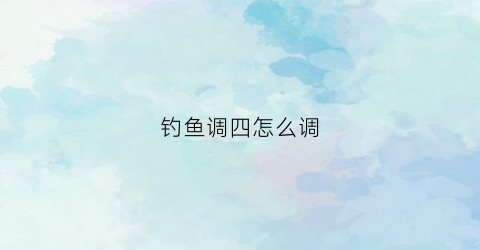 钓鱼调四怎么调(调4钓4怎么调)