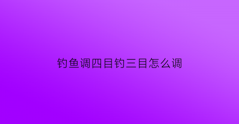 钓鱼调四目钓三目怎么调(钓鱼调四目钓两目怎么调)