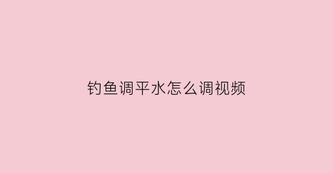 钓鱼调平水怎么调视频(钓鱼调平水视频教学)