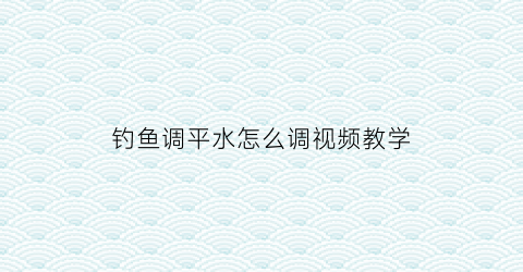 钓鱼调平水怎么调视频教学(调平水钓法)