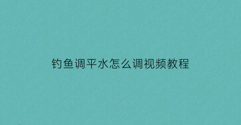 钓鱼调平水怎么调视频教程(钓鱼调平水是什么意思)
