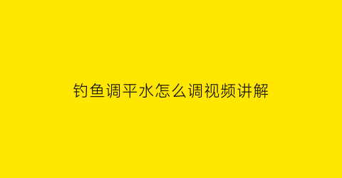 “钓鱼调平水怎么调视频讲解(调平水钓平水行吗)