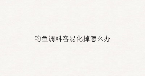钓鱼调料容易化掉怎么办(钓鱼的料)