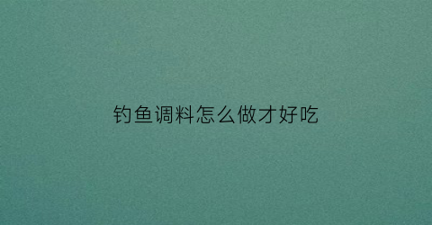 钓鱼调料怎么做才好吃(钓鱼用料怎么调)