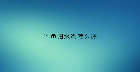 钓鱼调水漂怎么调(钓鱼怎么调水漂视频)