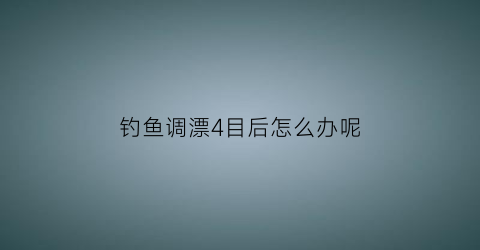 钓鱼调漂4目后怎么办呢(调4目为什么钓的时候变7目了)