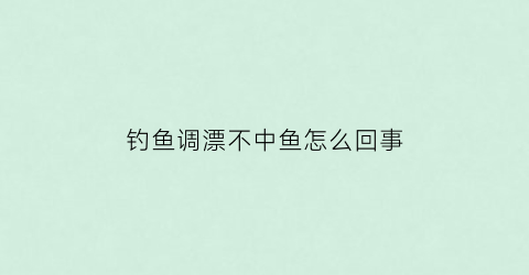 钓鱼调漂不中鱼怎么回事(调漂调不好怎么办)