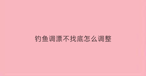 钓鱼调漂不找底怎么调整(调漂不找底直接调四钓二会咋样)