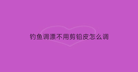 钓鱼调漂不用剪铅皮怎么调(不用调漂的漂)