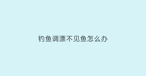 钓鱼调漂不见鱼怎么办(调漂后钩不到底怎么办)