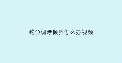 钓鱼调漂倾斜怎么办视频