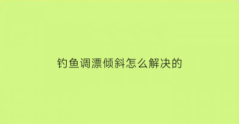 钓鱼调漂倾斜怎么解决的(钓鱼如果调漂)