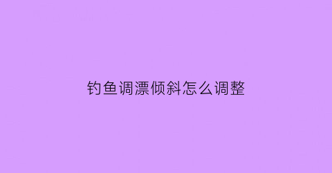 钓鱼调漂倾斜怎么调整