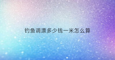 “钓鱼调漂多少钱一米怎么算(调漂计算方法)